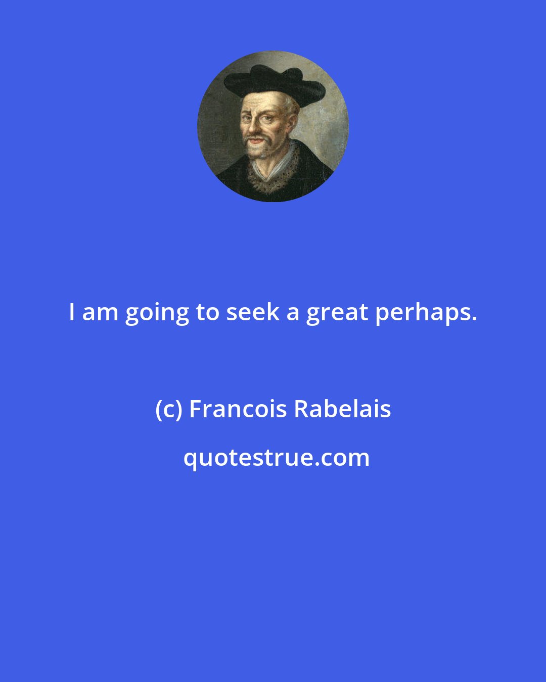 Francois Rabelais: I am going to seek a great perhaps.