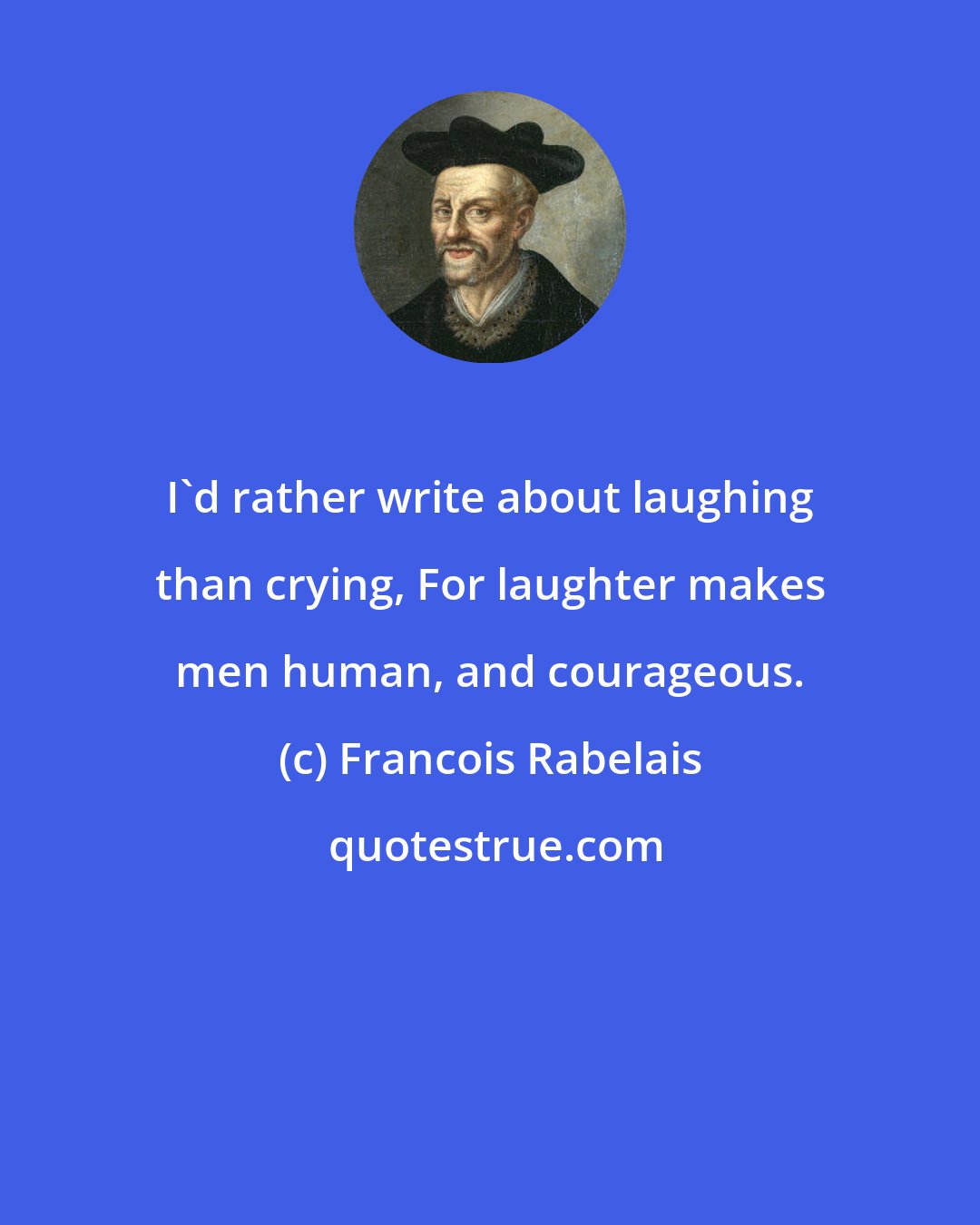 Francois Rabelais: I'd rather write about laughing than crying, For laughter makes men human, and courageous.
