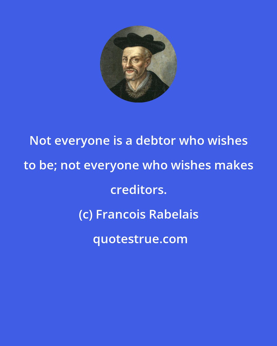 Francois Rabelais: Not everyone is a debtor who wishes to be; not everyone who wishes makes creditors.