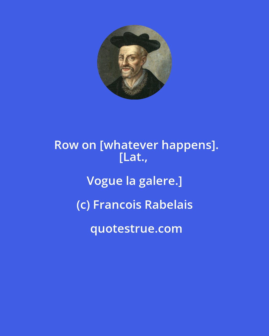 Francois Rabelais: Row on [whatever happens].
[Lat., Vogue la galere.]