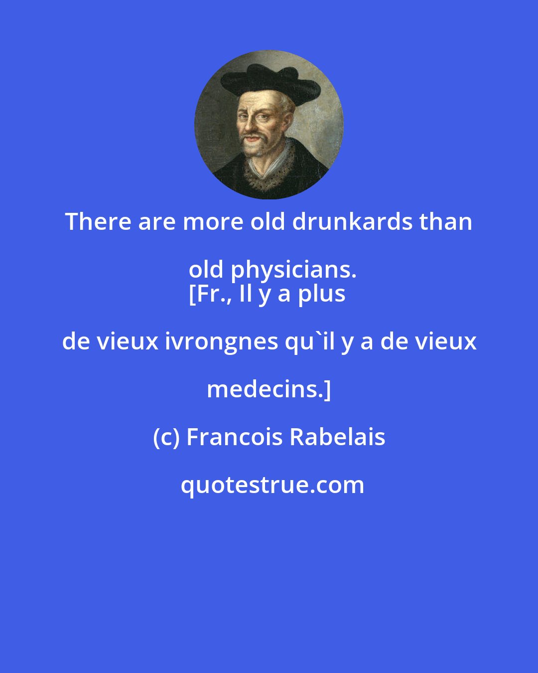Francois Rabelais: There are more old drunkards than old physicians.
[Fr., Il y a plus de vieux ivrongnes qu'il y a de vieux medecins.]