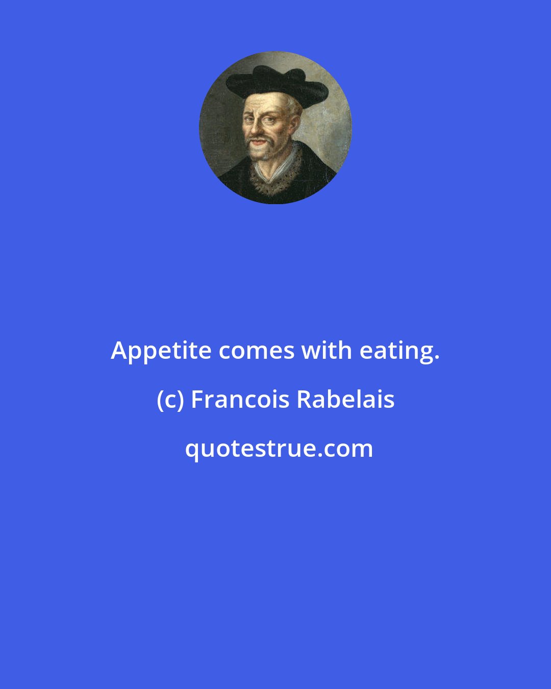 Francois Rabelais: Appetite comes with eating.