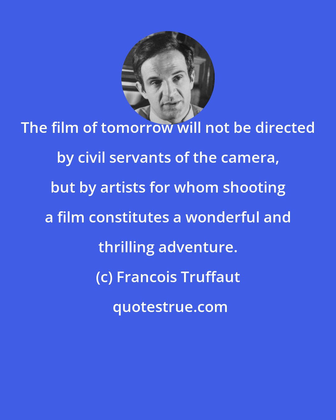 Francois Truffaut: The film of tomorrow will not be directed by civil servants of the camera, but by artists for whom shooting a film constitutes a wonderful and thrilling adventure.