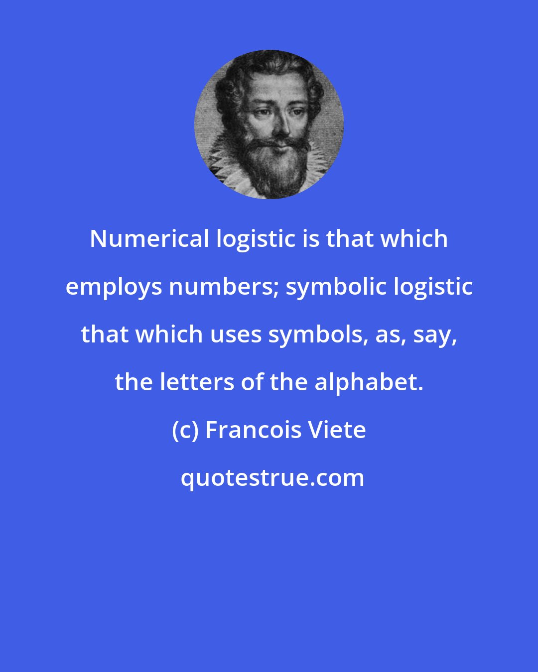 Francois Viete: Numerical logistic is that which employs numbers; symbolic logistic that which uses symbols, as, say, the letters of the alphabet.