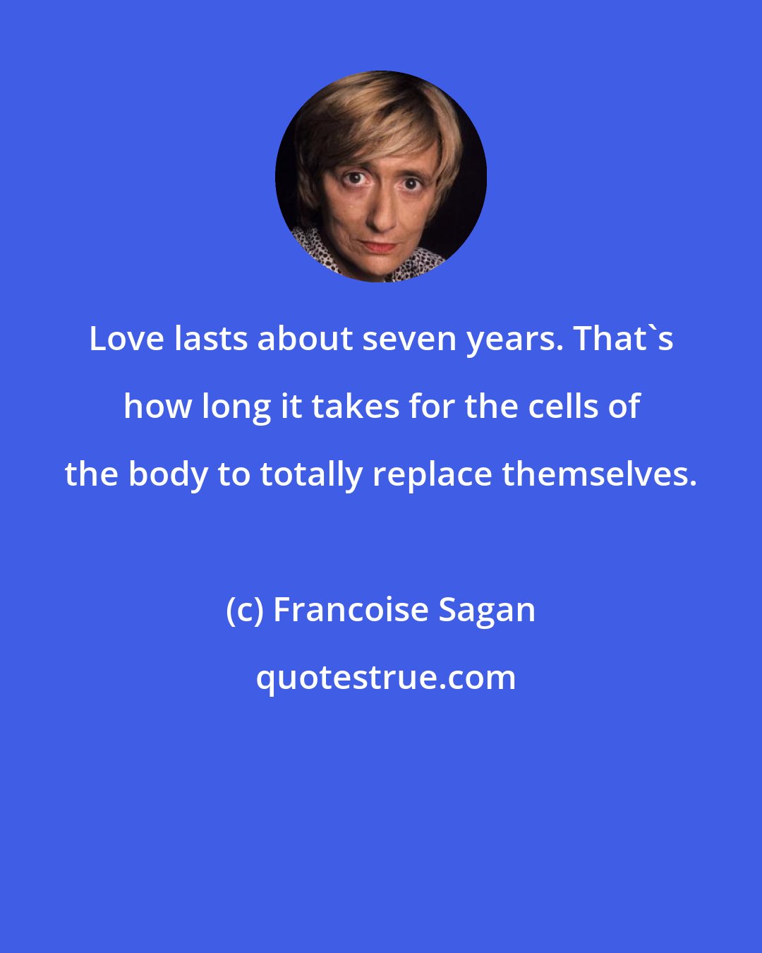Francoise Sagan: Love lasts about seven years. That's how long it takes for the cells of the body to totally replace themselves.
