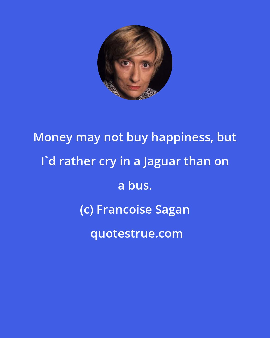 Francoise Sagan: Money may not buy happiness, but I'd rather cry in a Jaguar than on a bus.