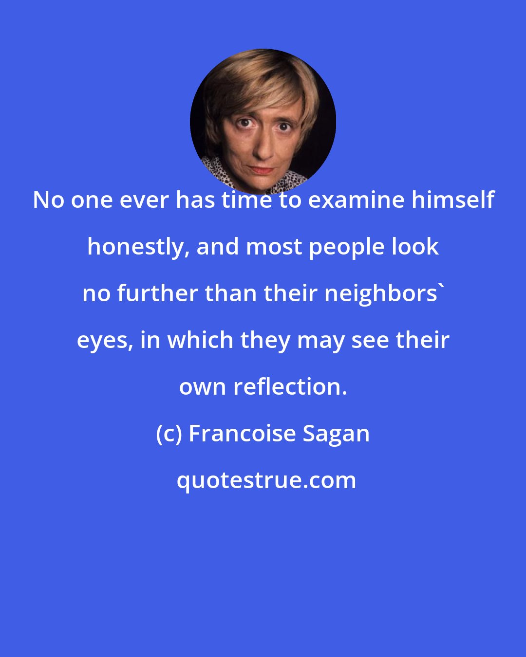 Francoise Sagan: No one ever has time to examine himself honestly, and most people look no further than their neighbors' eyes, in which they may see their own reflection.
