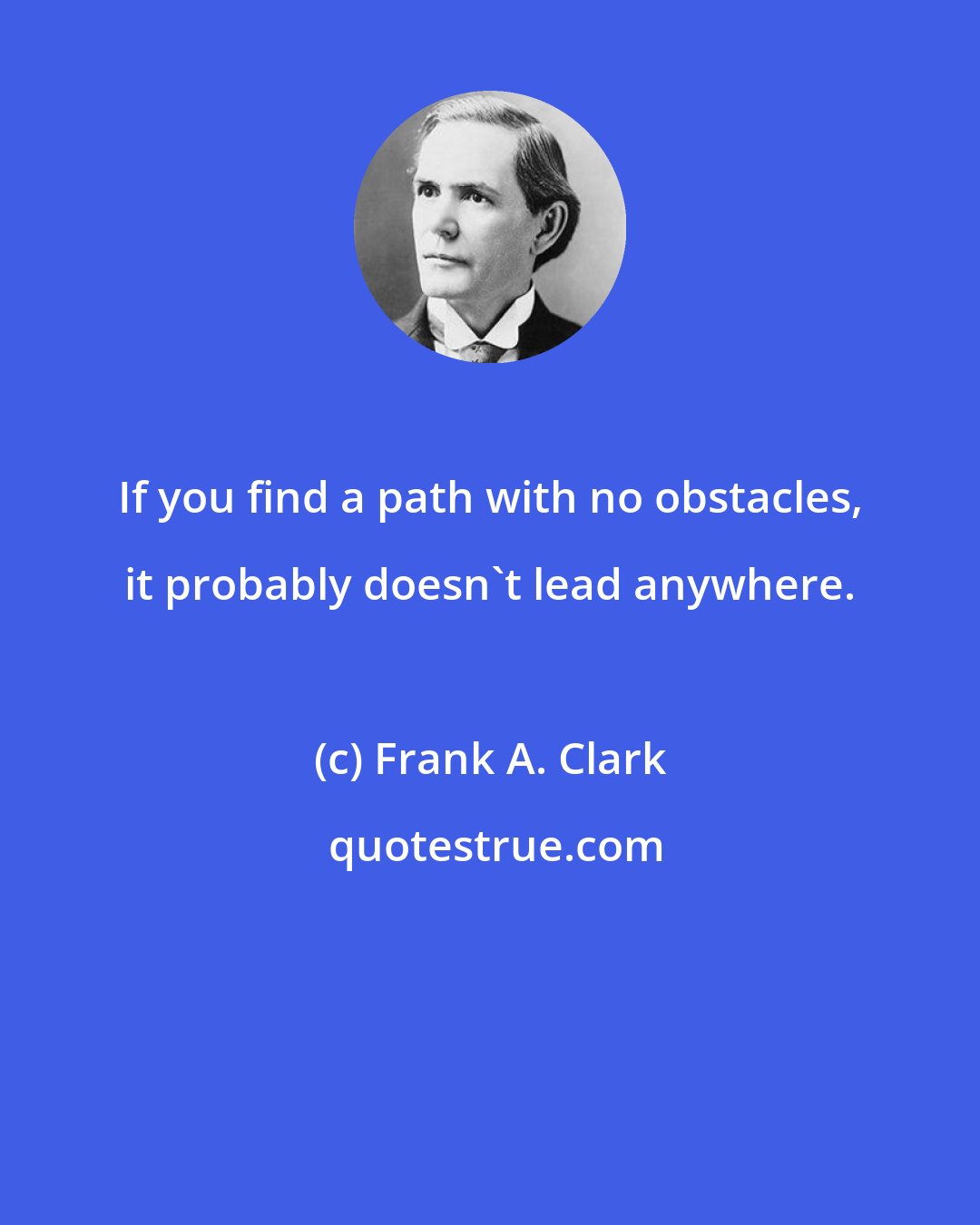 Frank A. Clark: If you find a path with no obstacles, it probably doesn't lead anywhere.