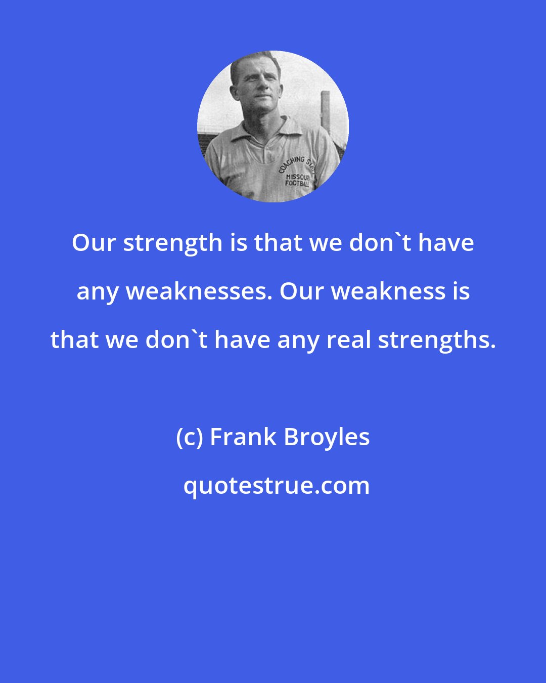 Frank Broyles: Our strength is that we don't have any weaknesses. Our weakness is that we don't have any real strengths.