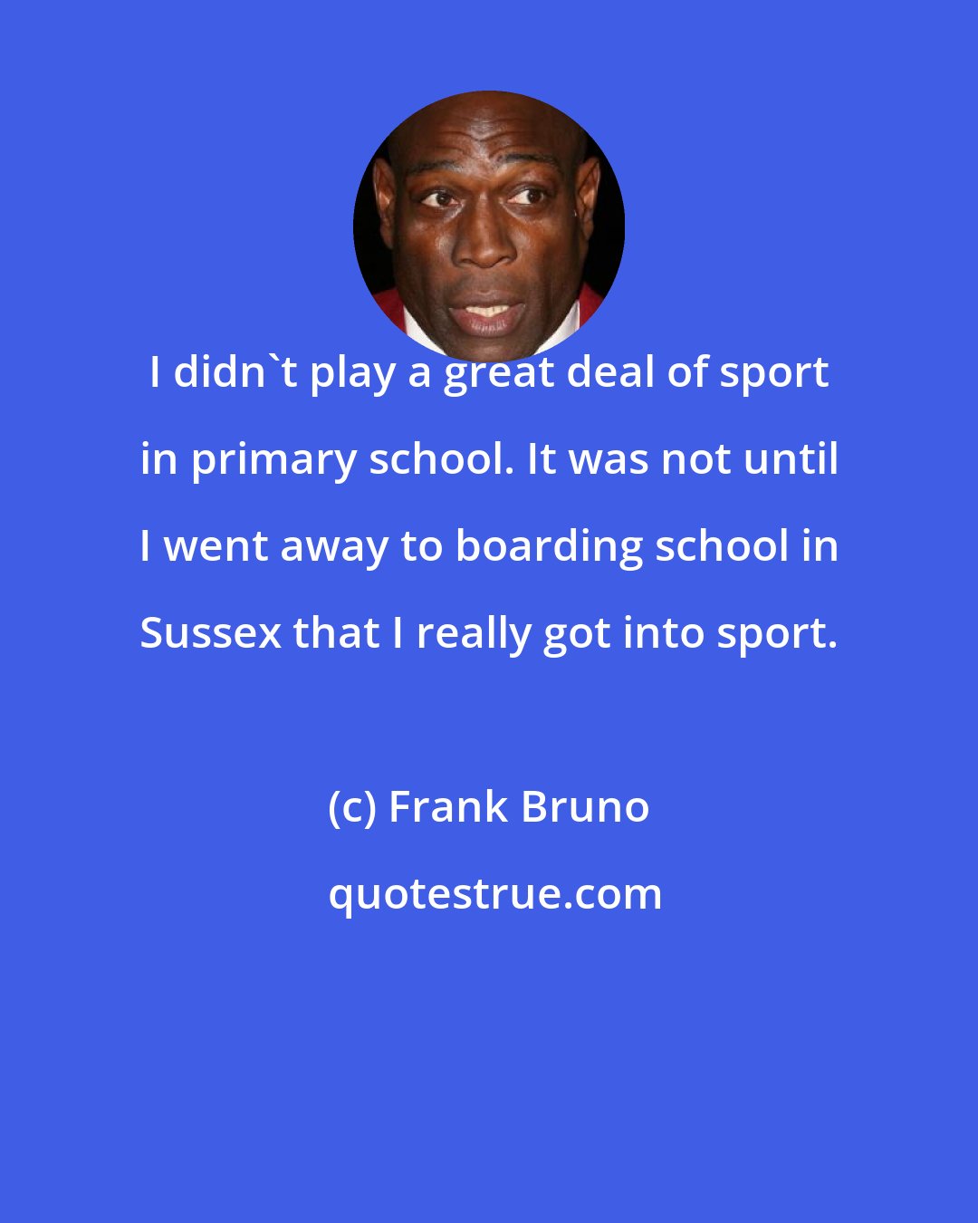 Frank Bruno: I didn't play a great deal of sport in primary school. It was not until I went away to boarding school in Sussex that I really got into sport.