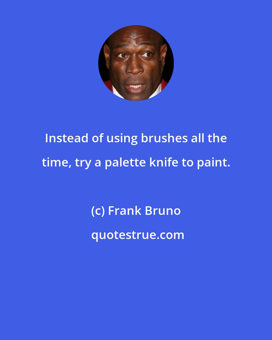 Frank Bruno: Instead of using brushes all the time, try a palette knife to paint.