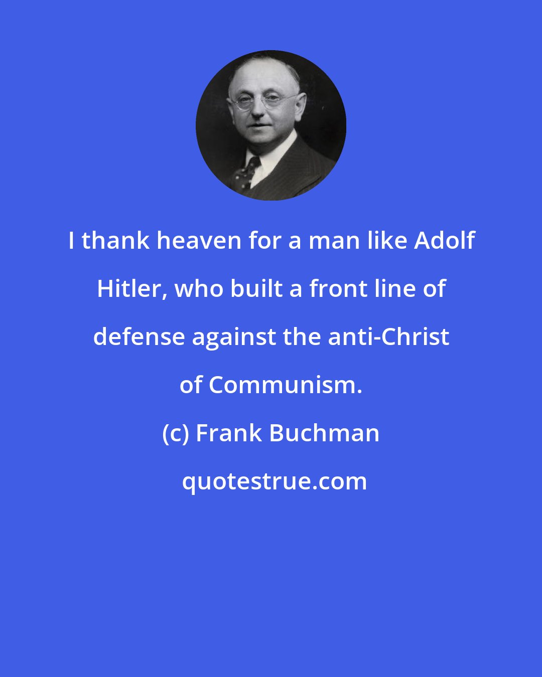 Frank Buchman: I thank heaven for a man like Adolf Hitler, who built a front line of defense against the anti-Christ of Communism.