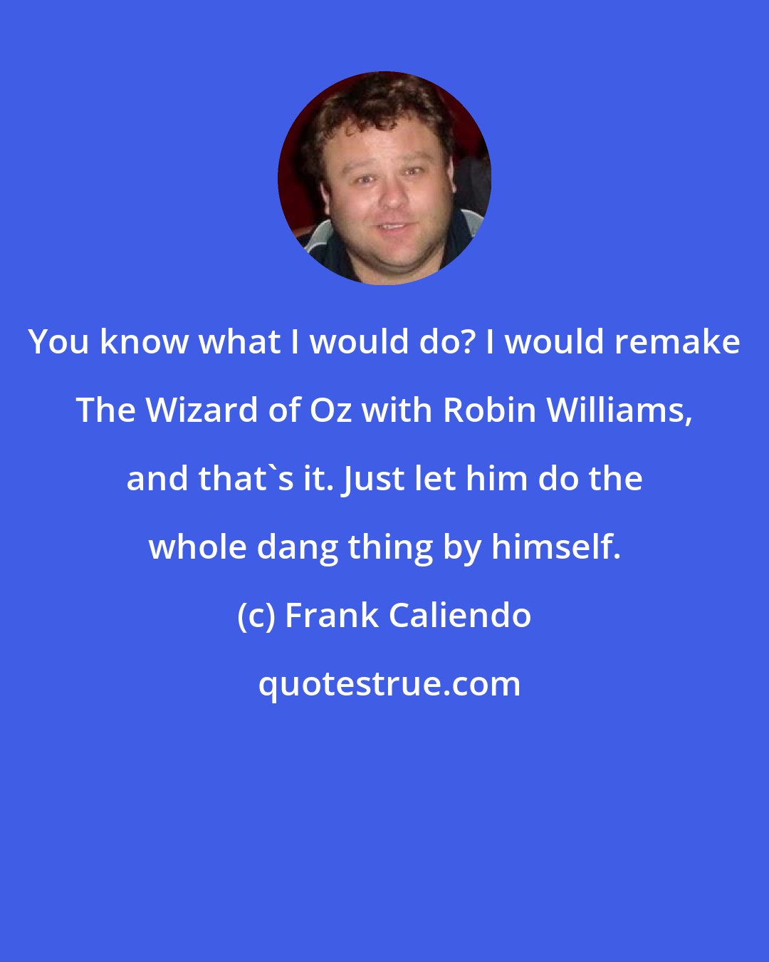 Frank Caliendo: You know what I would do? I would remake The Wizard of Oz with Robin Williams, and that's it. Just let him do the whole dang thing by himself.