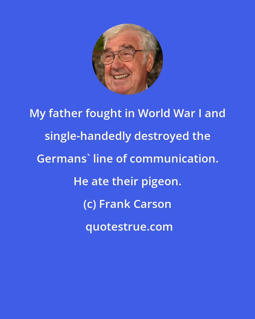 Frank Carson: My father fought in World War I and single-handedly destroyed the Germans' line of communication. He ate their pigeon.