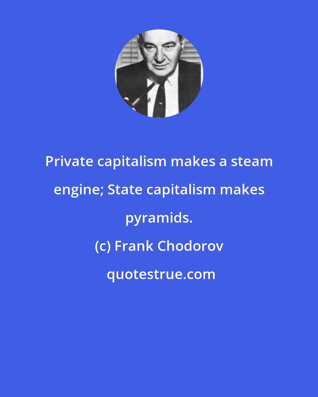 Frank Chodorov: Private capitalism makes a steam engine; State capitalism makes pyramids.