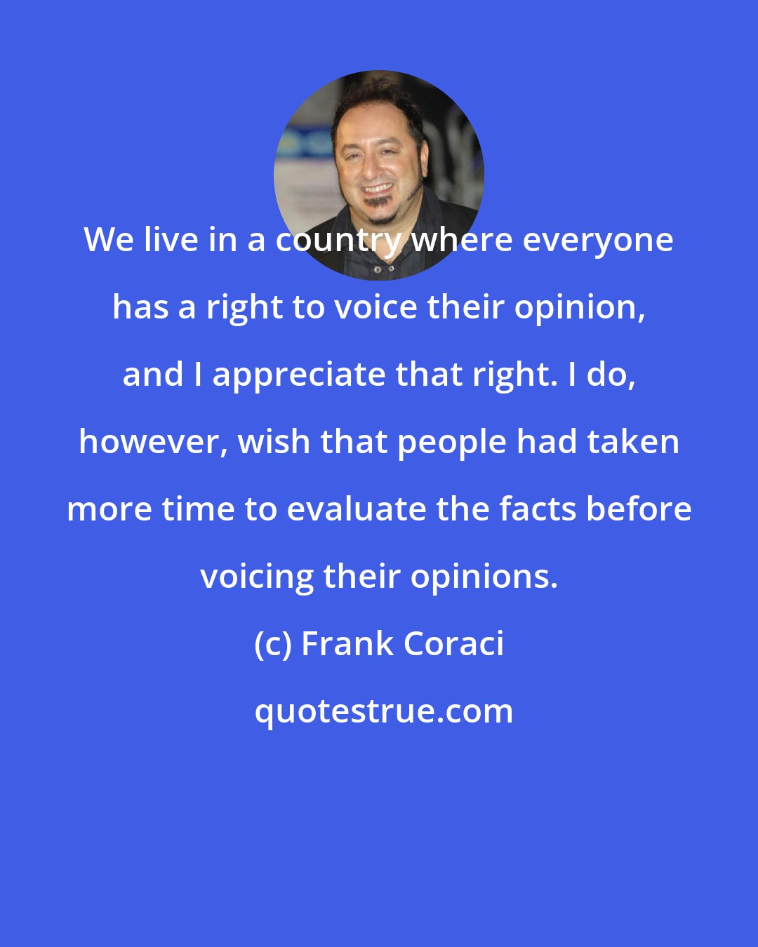 Frank Coraci: We live in a country where everyone has a right to voice their opinion, and I appreciate that right. I do, however, wish that people had taken more time to evaluate the facts before voicing their opinions.