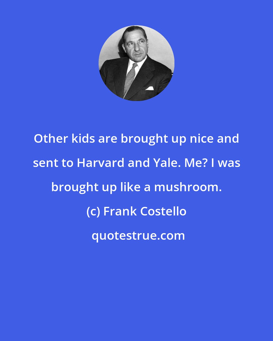 Frank Costello: Other kids are brought up nice and sent to Harvard and Yale. Me? I was brought up like a mushroom.