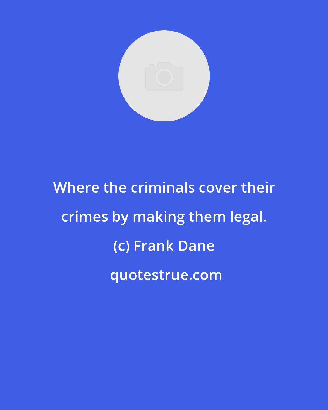 Frank Dane: Where the criminals cover their crimes by making them legal.