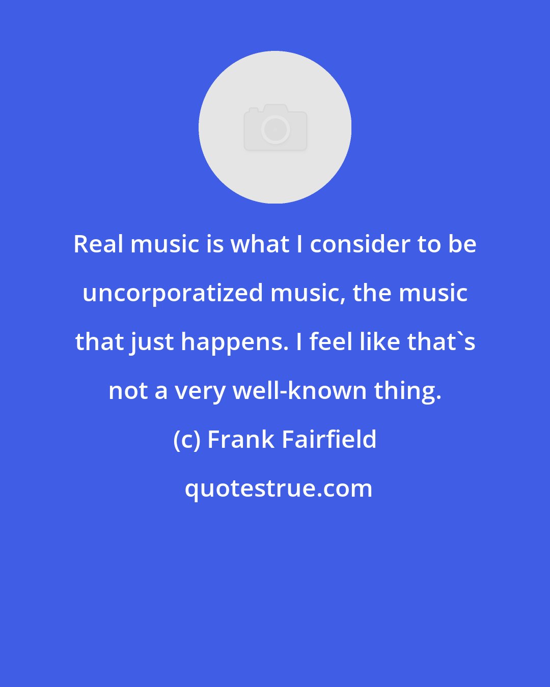 Frank Fairfield: Real music is what I consider to be uncorporatized music, the music that just happens. I feel like that's not a very well-known thing.