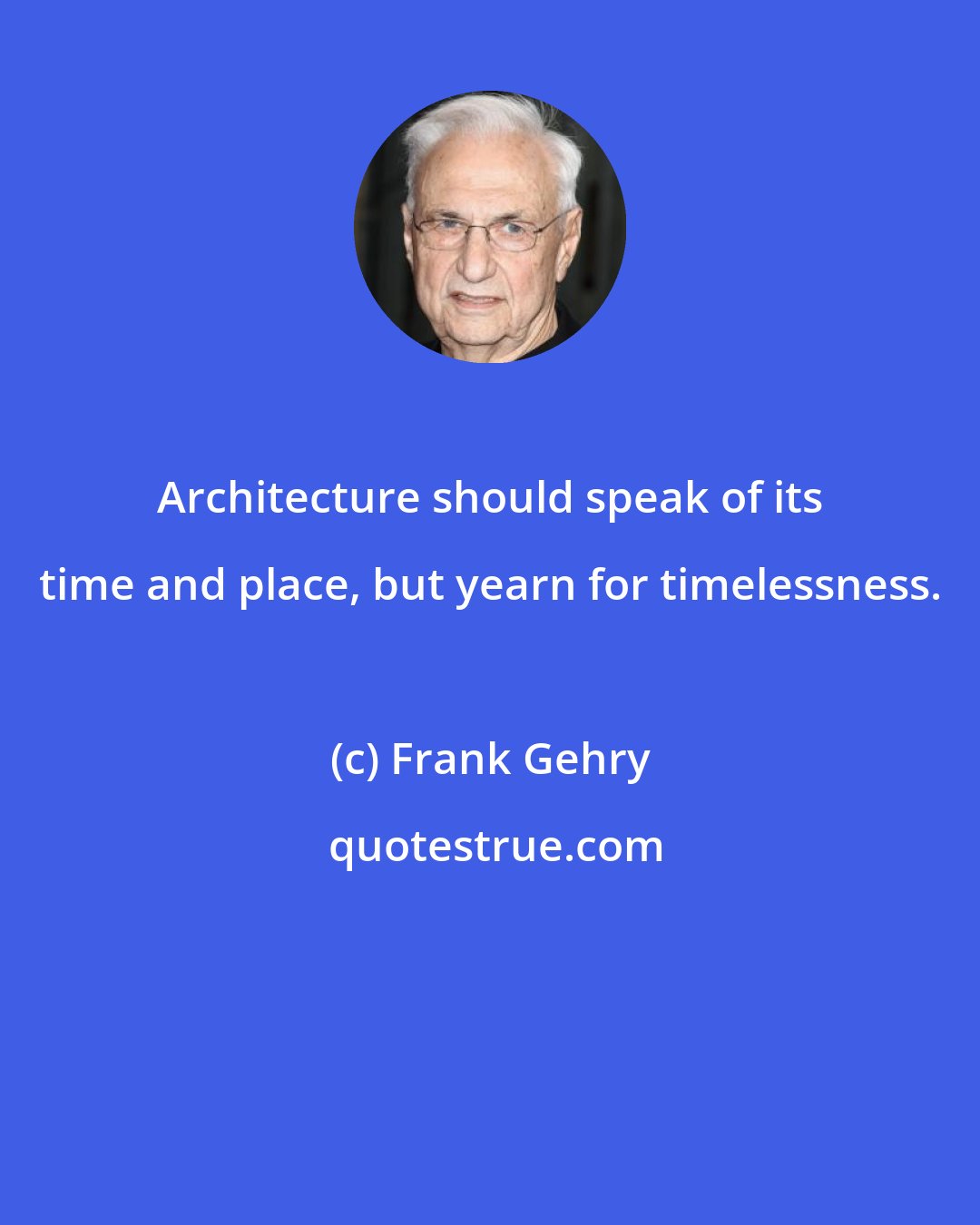 Frank Gehry: Architecture should speak of its time and place, but yearn for timelessness.