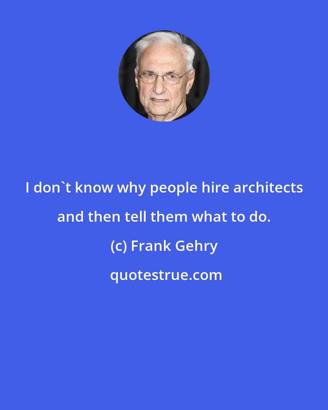 Frank Gehry: I don't know why people hire architects and then tell them what to do.