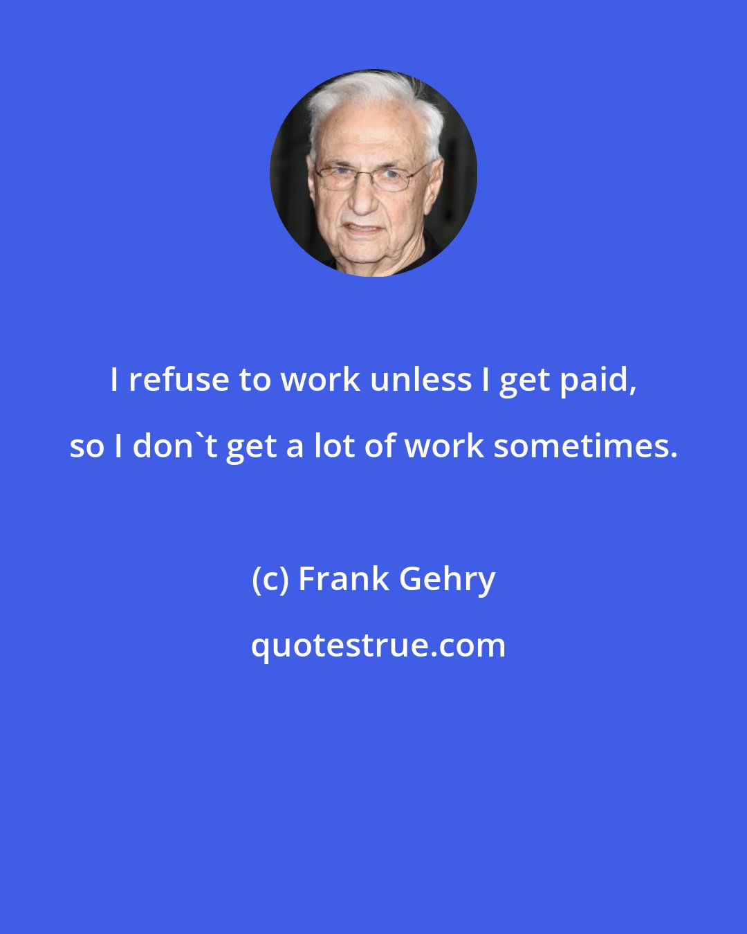 Frank Gehry: I refuse to work unless I get paid, so I don't get a lot of work sometimes.