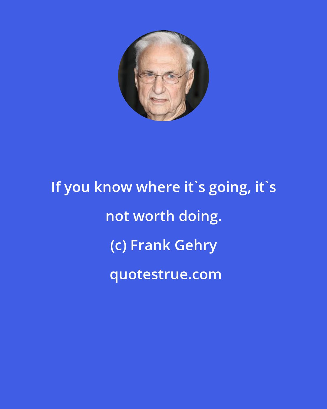 Frank Gehry: If you know where it's going, it's not worth doing.