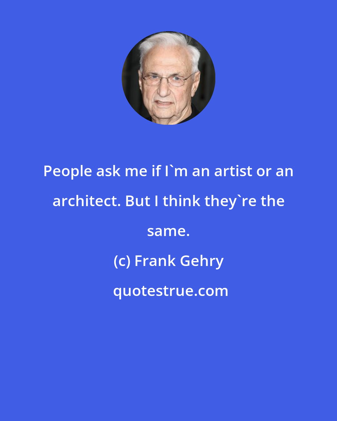 Frank Gehry: People ask me if I'm an artist or an architect. But I think they're the same.