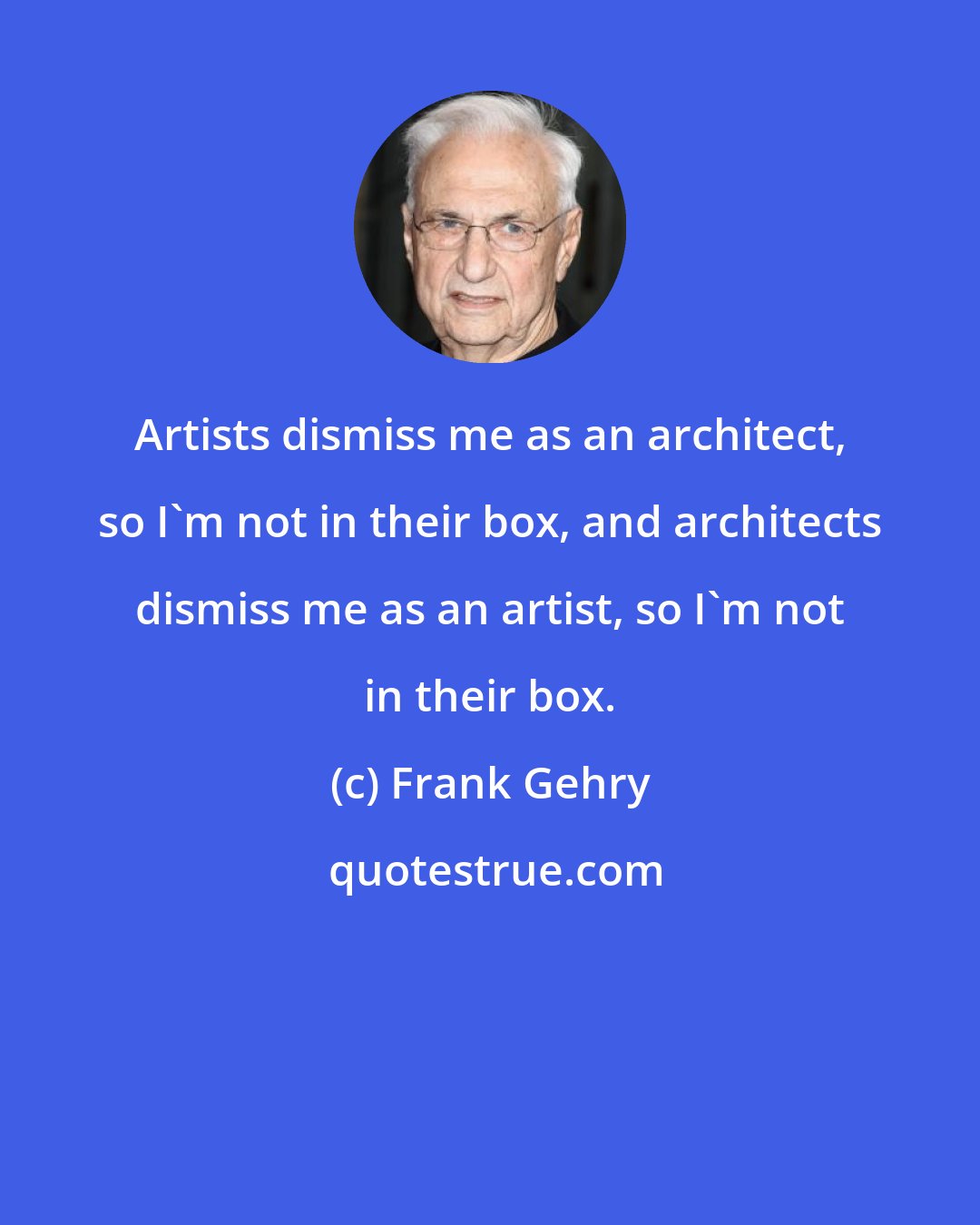 Frank Gehry: Artists dismiss me as an architect, so I'm not in their box, and architects dismiss me as an artist, so I'm not in their box.