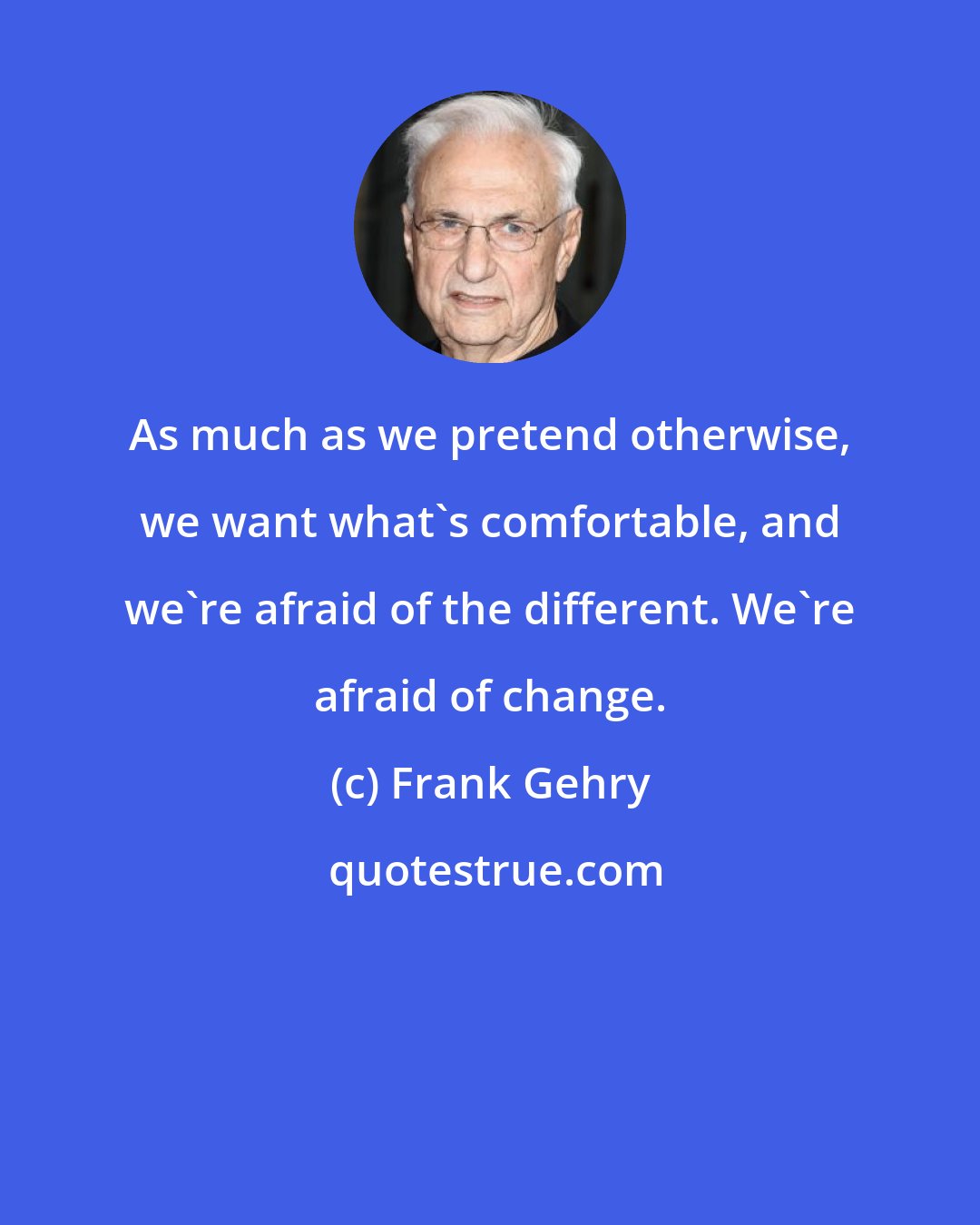 Frank Gehry: As much as we pretend otherwise, we want what's comfortable, and we're afraid of the different. We're afraid of change.