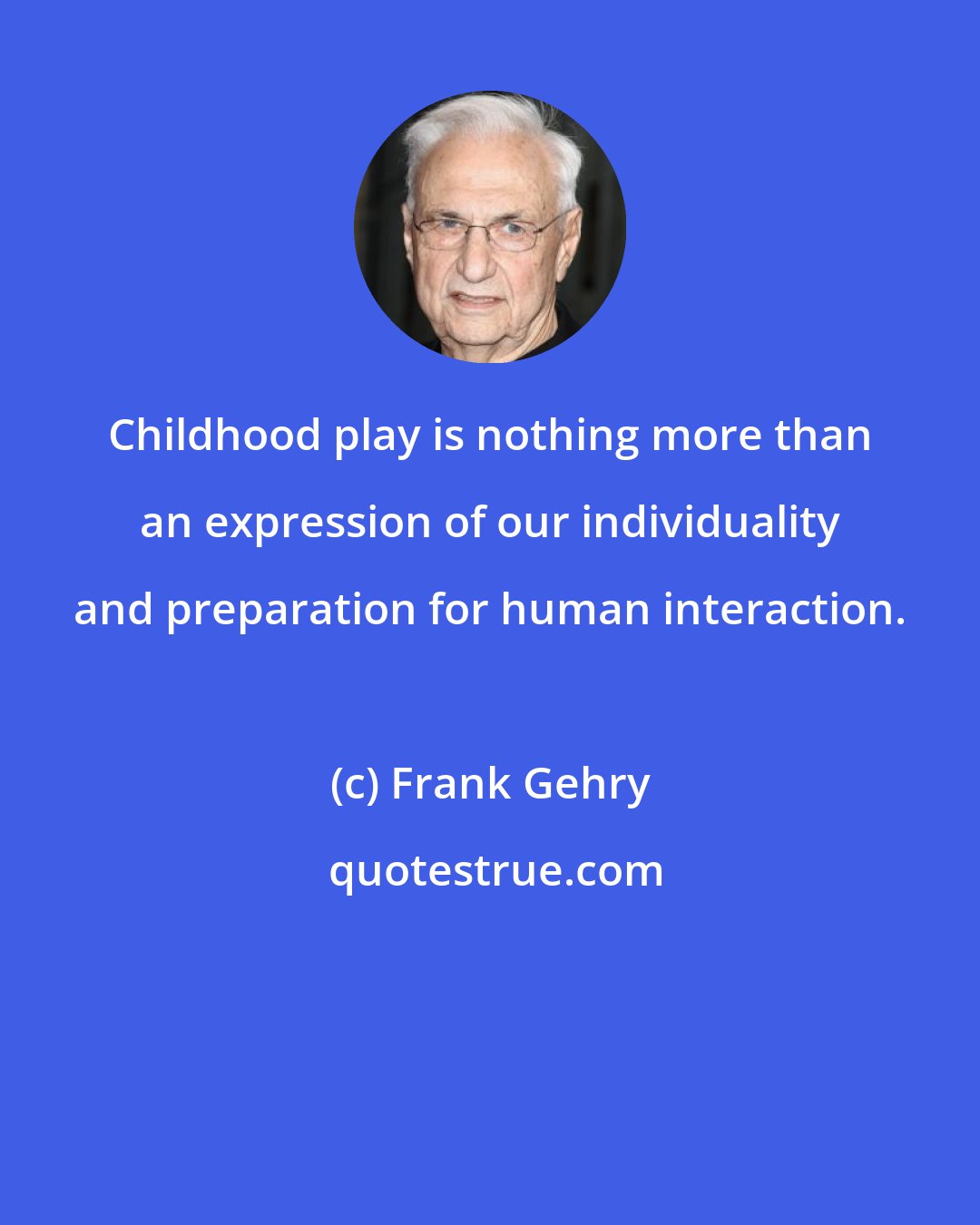 Frank Gehry: Childhood play is nothing more than an expression of our individuality and preparation for human interaction.