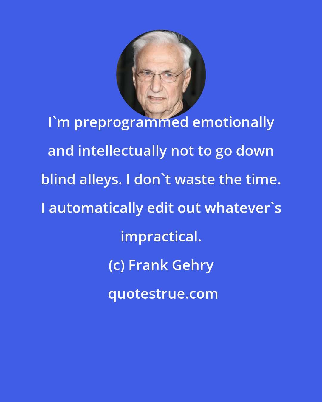 Frank Gehry: I'm preprogrammed emotionally and intellectually not to go down blind alleys. I don't waste the time. I automatically edit out whatever's impractical.