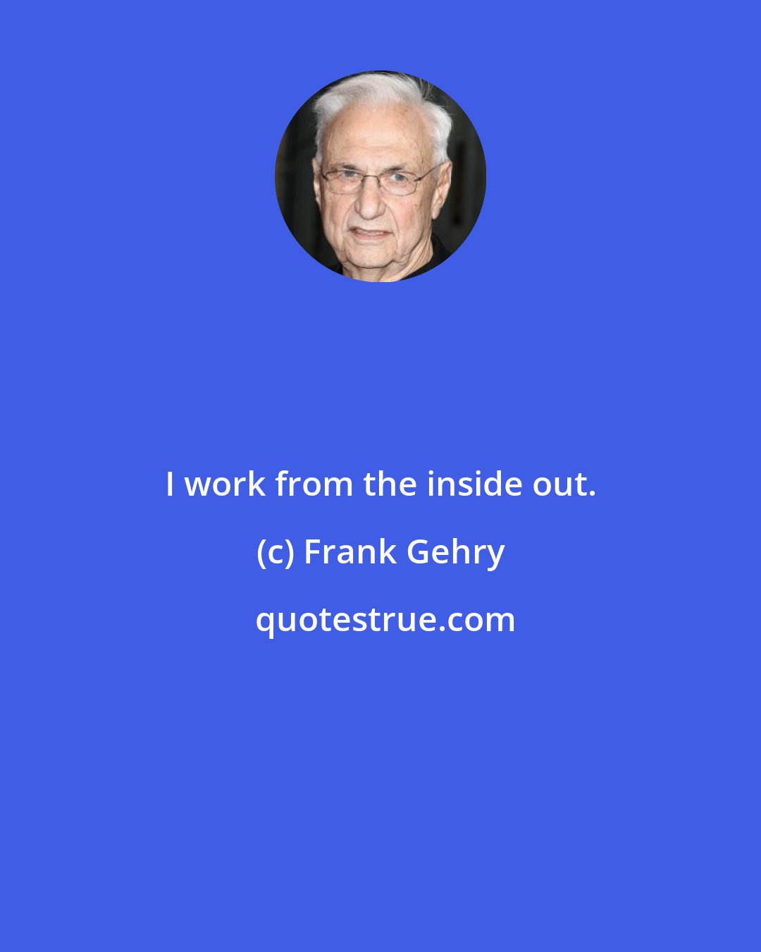 Frank Gehry: I work from the inside out.