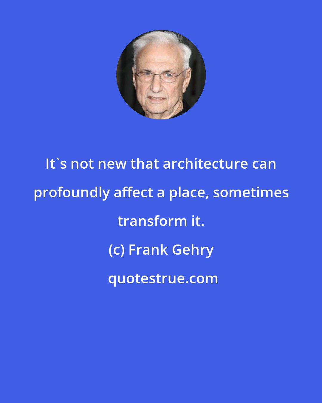 Frank Gehry: It's not new that architecture can profoundly affect a place, sometimes transform it.