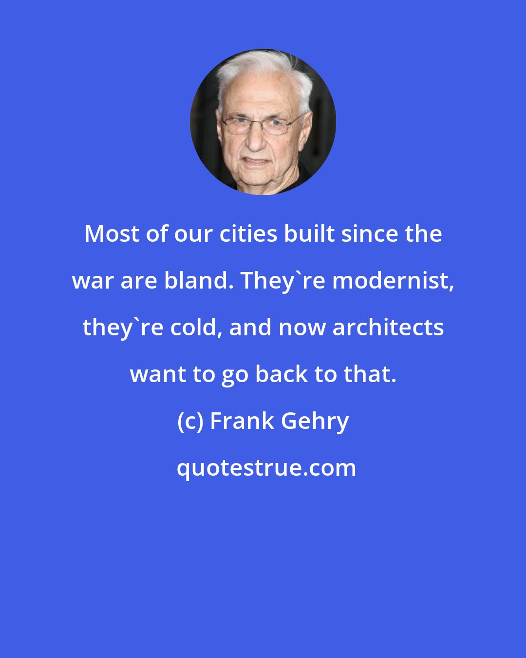 Frank Gehry: Most of our cities built since the war are bland. They're modernist, they're cold, and now architects want to go back to that.