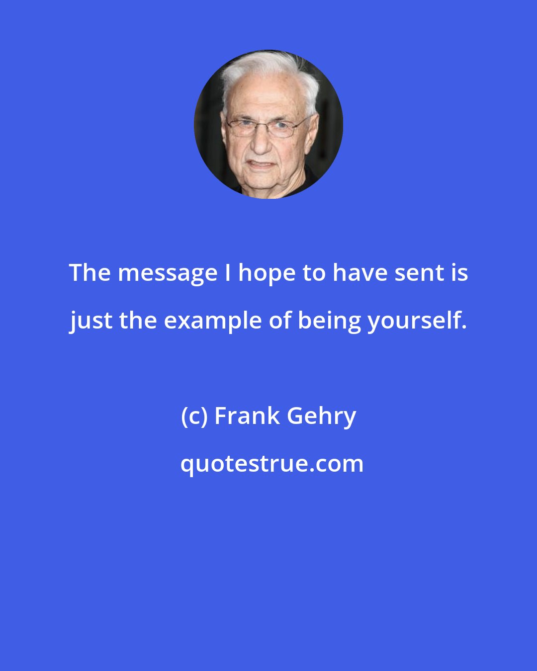 Frank Gehry: The message I hope to have sent is just the example of being yourself.