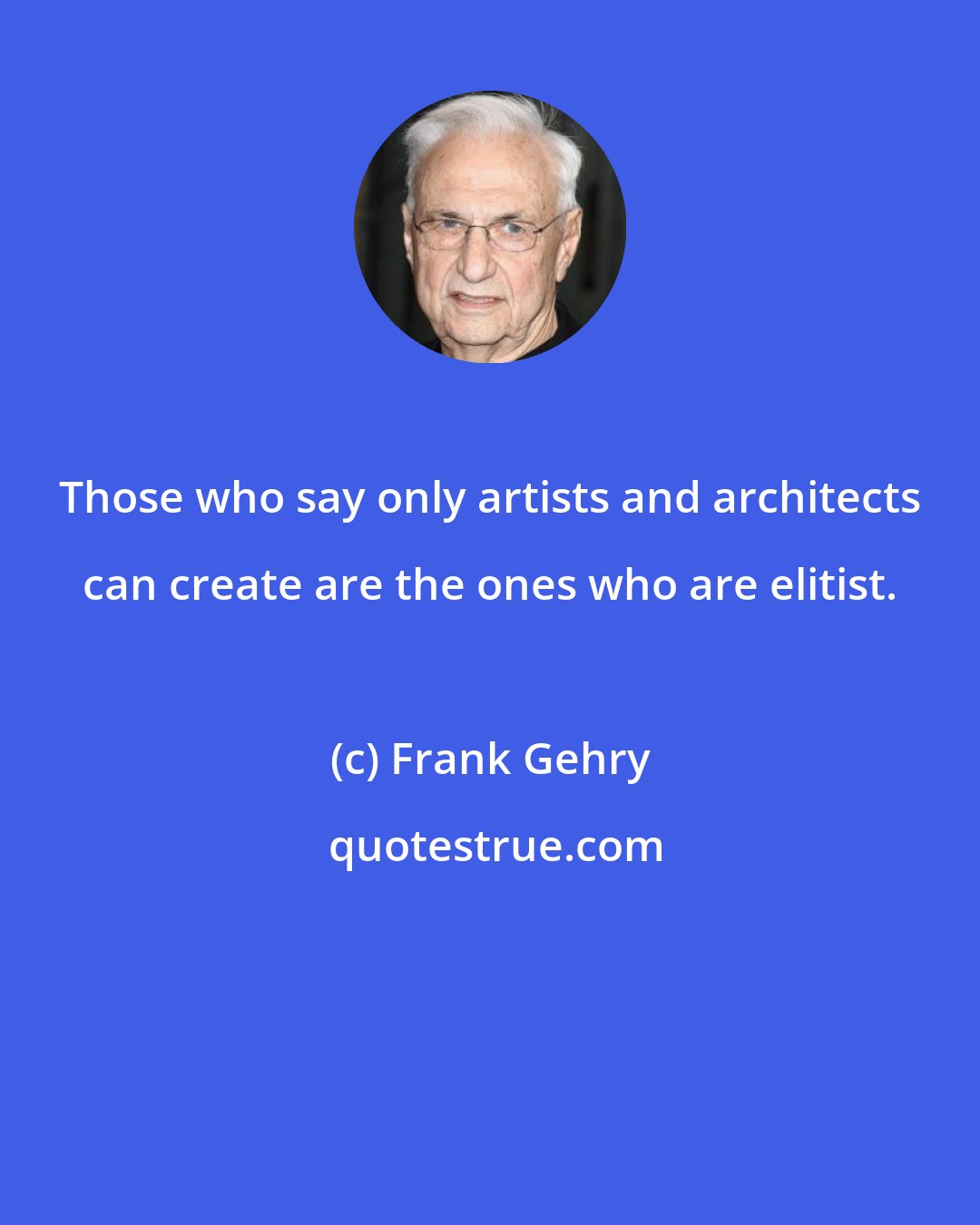 Frank Gehry: Those who say only artists and architects can create are the ones who are elitist.