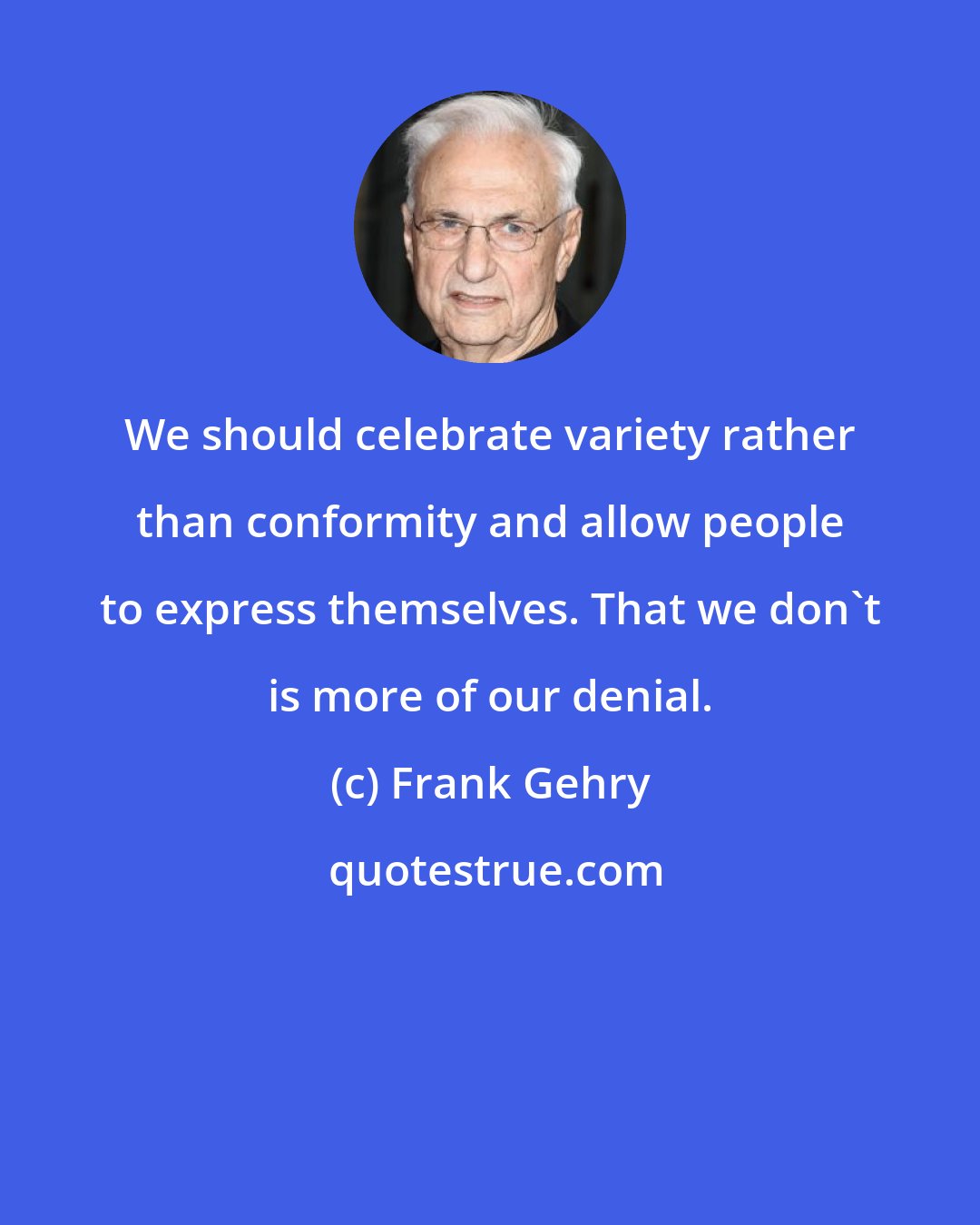 Frank Gehry: We should celebrate variety rather than conformity and allow people to express themselves. That we don't is more of our denial.