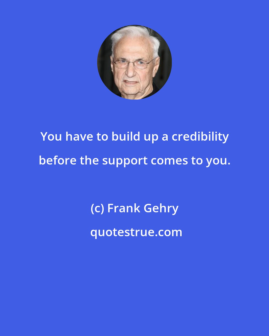 Frank Gehry: You have to build up a credibility before the support comes to you.