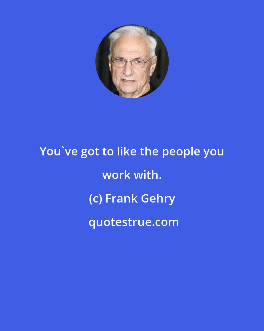 Frank Gehry: You've got to like the people you work with.