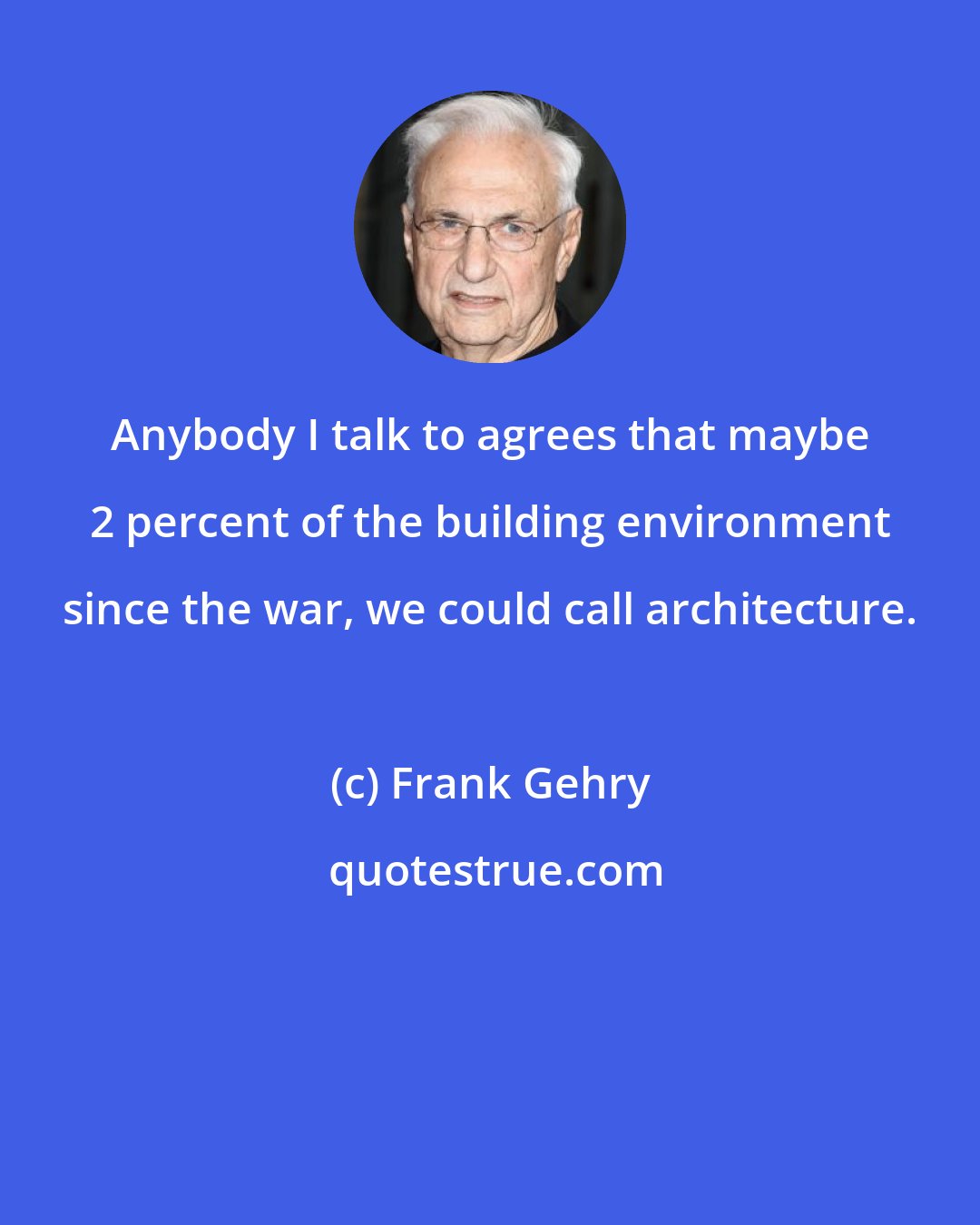 Frank Gehry: Anybody I talk to agrees that maybe 2 percent of the building environment since the war, we could call architecture.