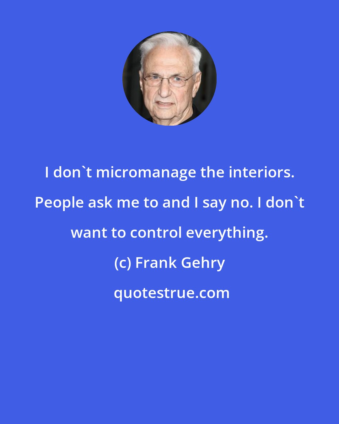 Frank Gehry: I don't micromanage the interiors. People ask me to and I say no. I don't want to control everything.