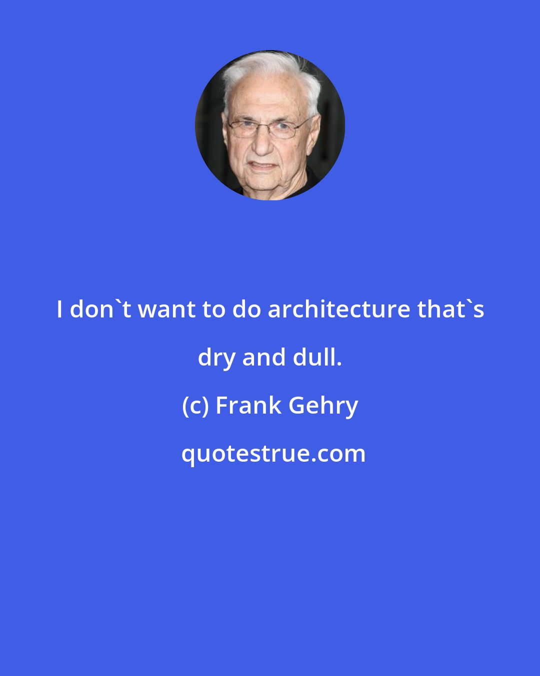 Frank Gehry: I don't want to do architecture that's dry and dull.