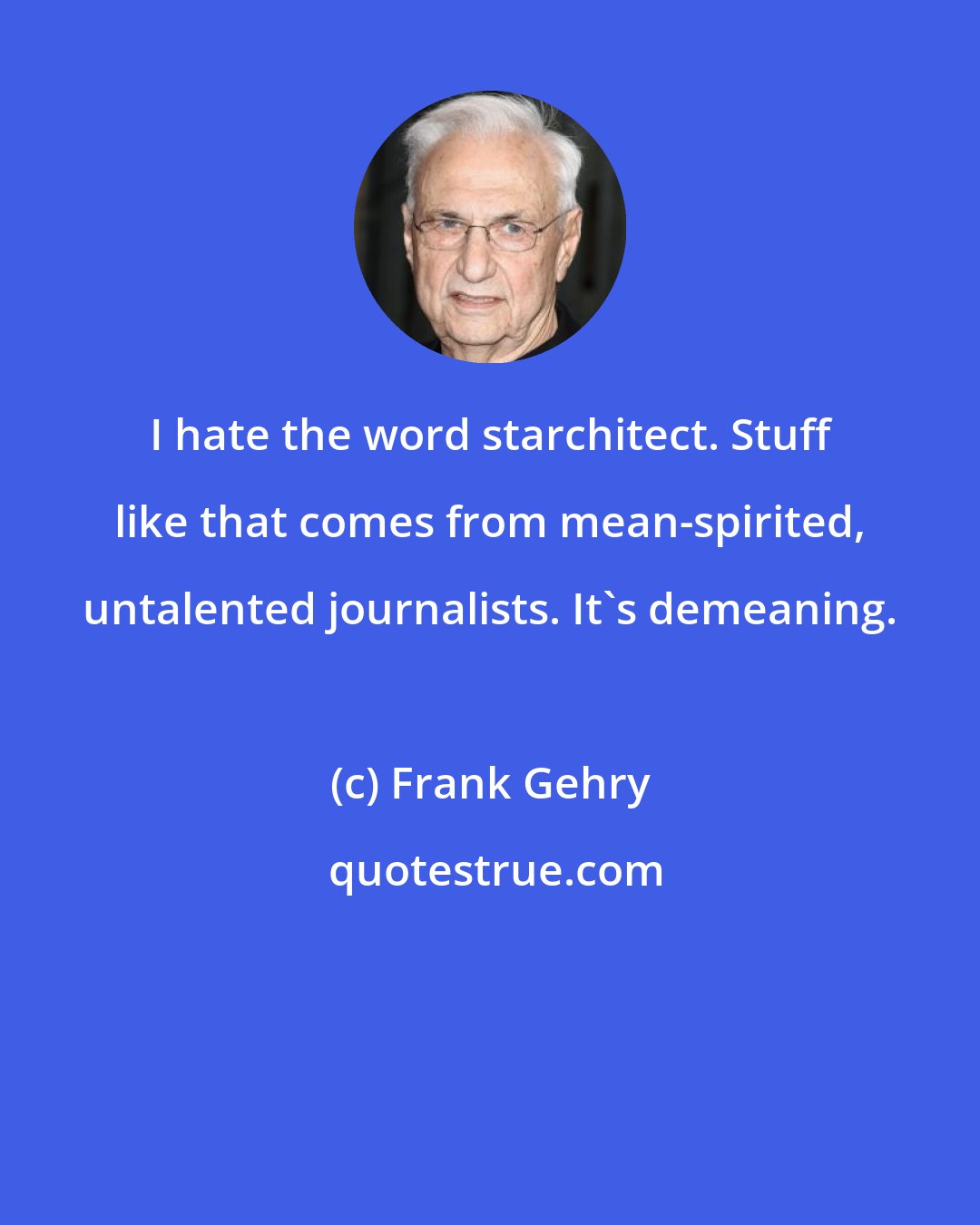 Frank Gehry: I hate the word starchitect. Stuff like that comes from mean-spirited, untalented journalists. It's demeaning.