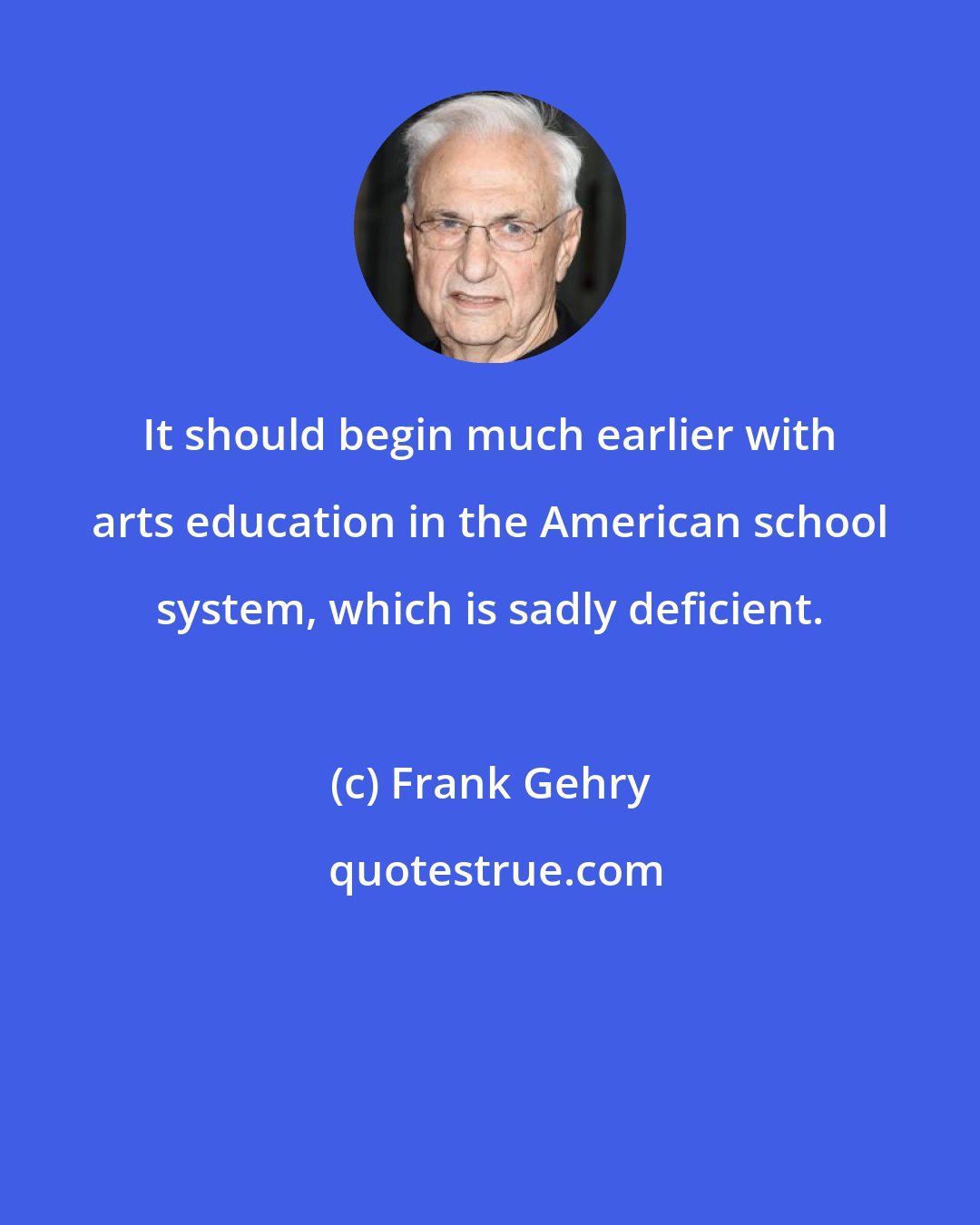 Frank Gehry: It should begin much earlier with arts education in the American school system, which is sadly deficient.