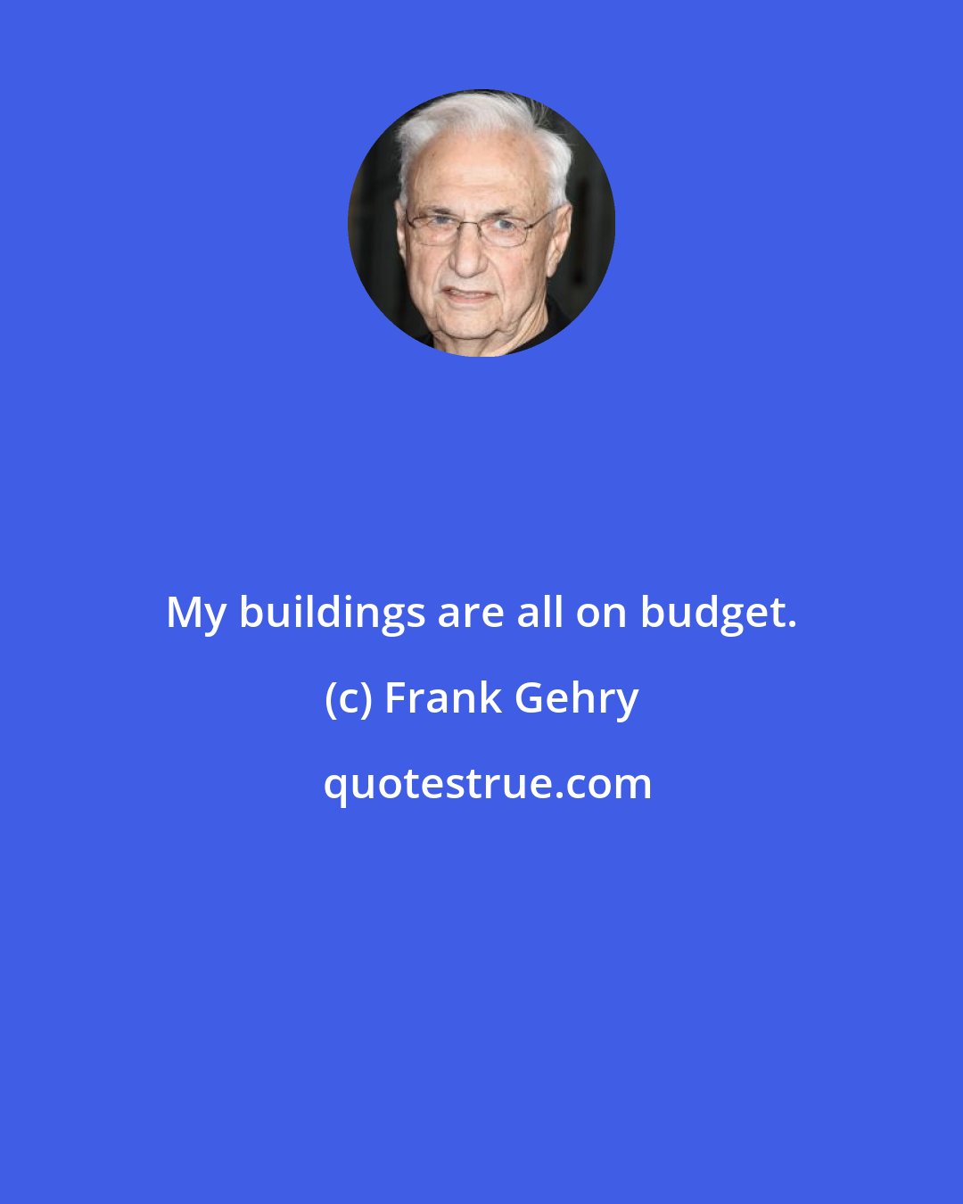 Frank Gehry: My buildings are all on budget.