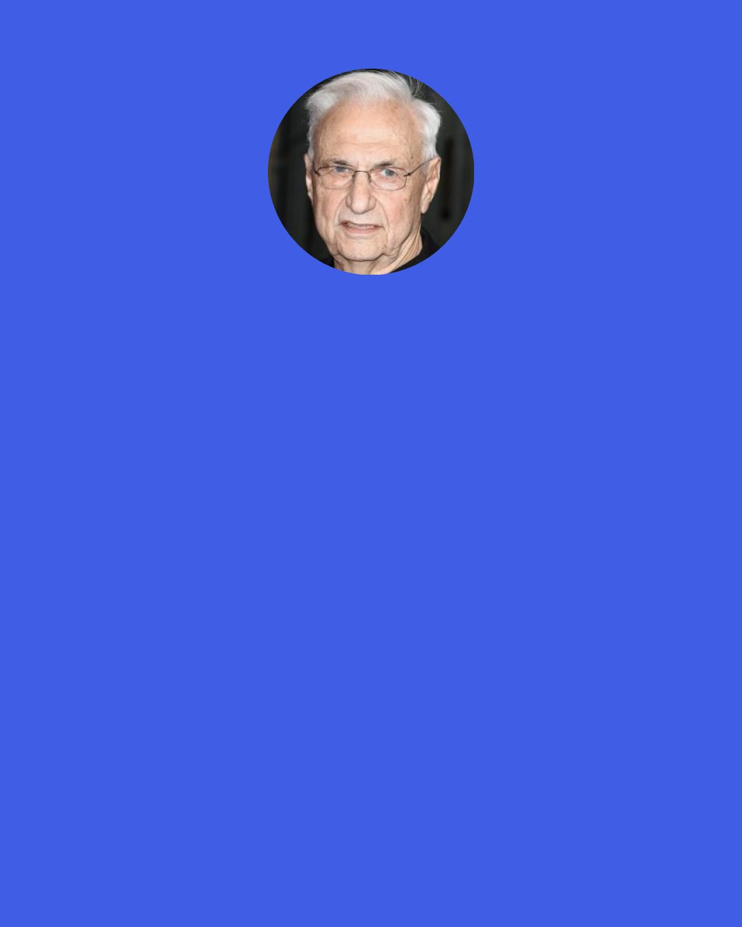 Frank Gehry: People say, "This is the world the way it is, and don't bother me." Then when somebody does something different, real architecture, the push-back is amazing. People resist it. At first it's new and scary.