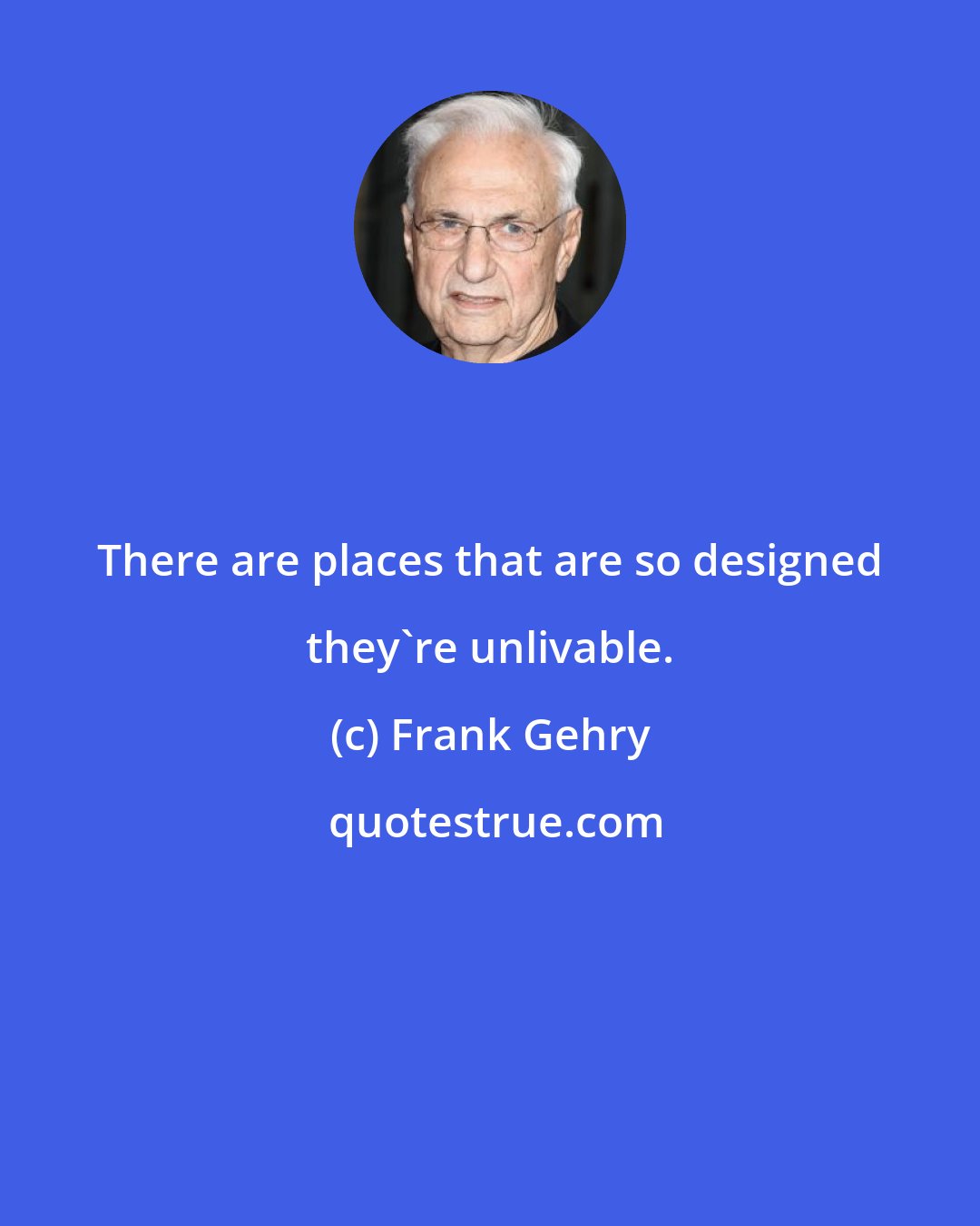 Frank Gehry: There are places that are so designed they're unlivable.