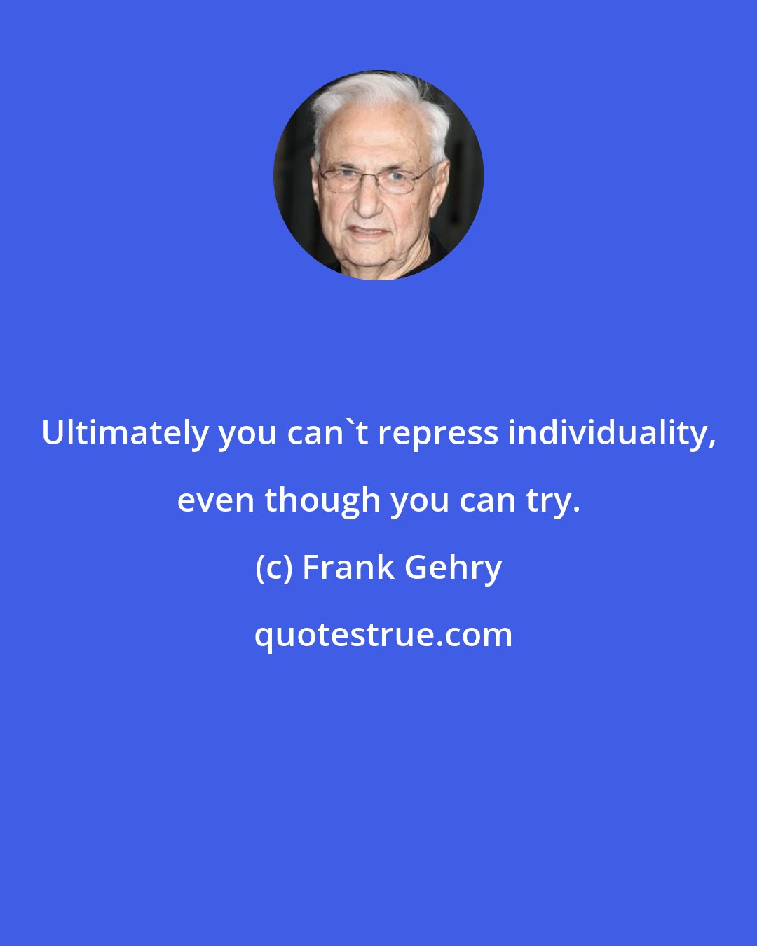 Frank Gehry: Ultimately you can't repress individuality, even though you can try.