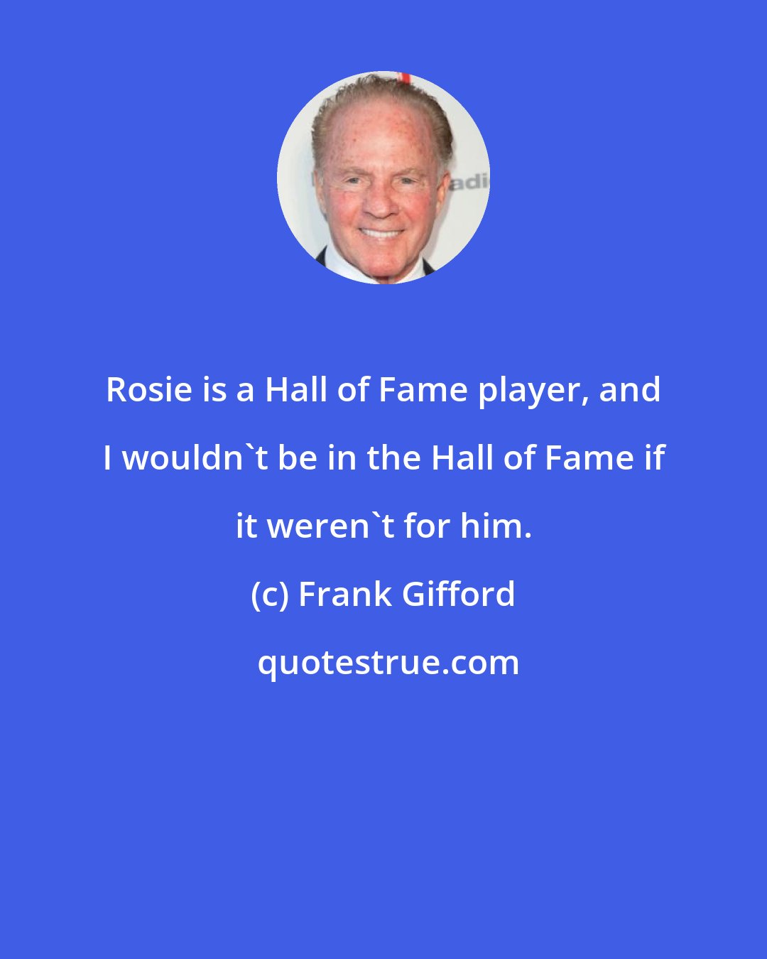Frank Gifford: Rosie is a Hall of Fame player, and I wouldn't be in the Hall of Fame if it weren't for him.
